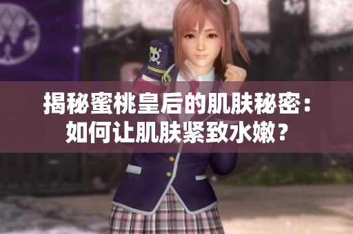 揭秘蜜桃皇后的肌膚秘密：如何讓肌膚緊致水嫩？