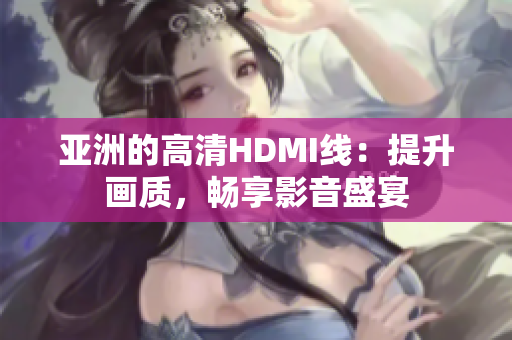 亞洲的高清HDMI線：提升畫質(zhì)，暢享影音盛宴