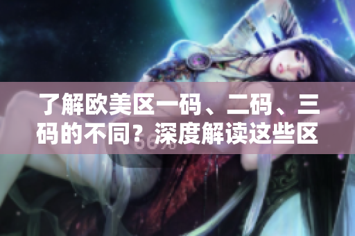 了解歐美區(qū)一碼、二碼、三碼的不同？深度解讀這些區(qū)別