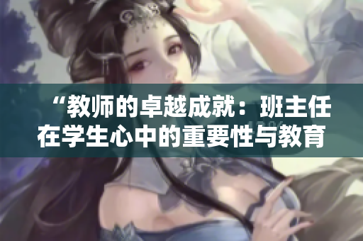 “教師的卓越成就：班主任在學生心中的重要性與教育的深遠影響”