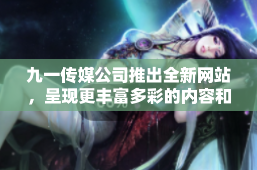 九一傳媒公司推出全新網(wǎng)站，呈現(xiàn)更豐富多彩的內(nèi)容和更便捷的用戶體驗