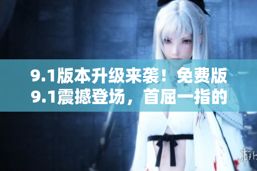 9.1版本升級來襲！免費版9.1震撼登場，首屈一指的頂級體驗