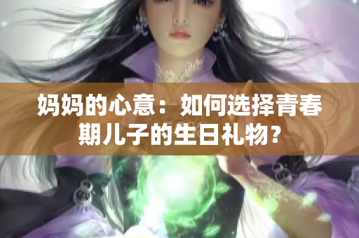 媽媽的心意：如何選擇青春期兒子的生日禮物？