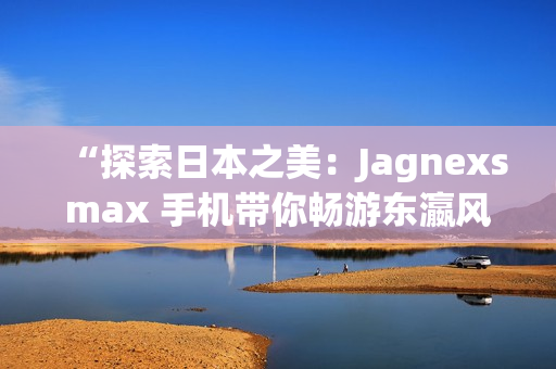 “探索日本之美：Jagnexsmax 手機帶你暢游東瀛風(fēng)情”