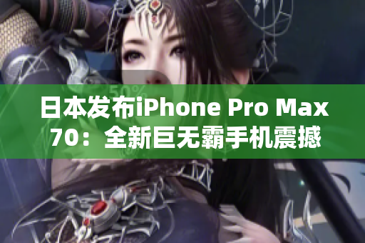 日本發(fā)布iPhone Pro Max 70：全新巨無霸手機震撼登場！