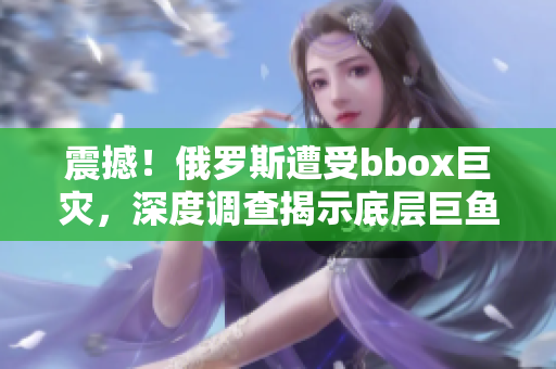 震撼！俄羅斯遭受bbox巨災(zāi)，深度調(diào)查揭示底層巨魚(yú)矛盾