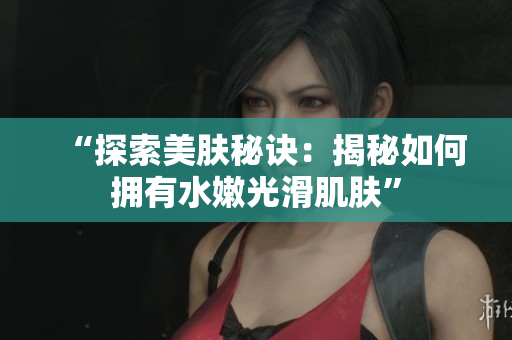 “探索美膚秘訣：揭秘如何擁有水嫩光滑肌膚”