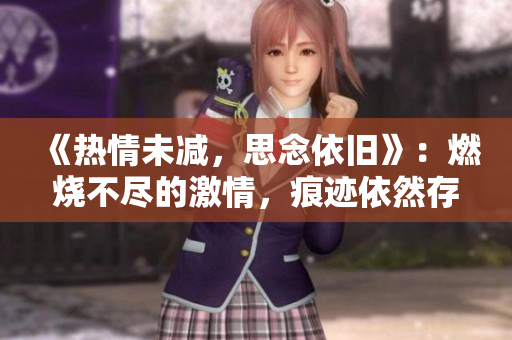 《熱情未減，思念依舊》：燃燒不盡的激情，痕跡依然存在。