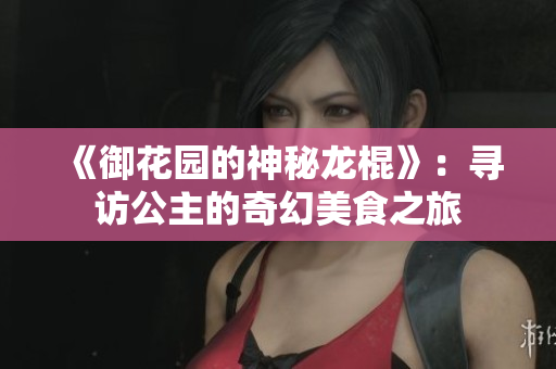 《御花園的神秘龍棍》：尋訪公主的奇幻美食之旅
