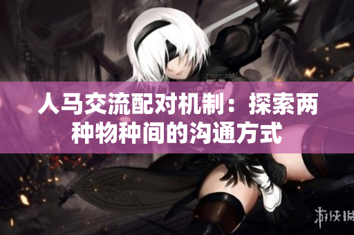 人馬交流配對(duì)機(jī)制：探索兩種物種間的溝通方式