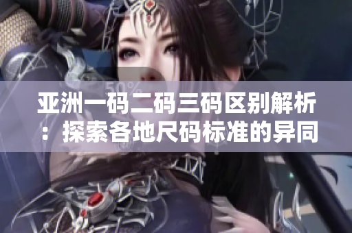 亞洲一碼二碼三碼區(qū)別解析：探索各地尺碼標(biāo)準(zhǔn)的異同