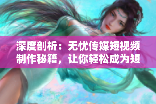 深度剖析：無憂傳媒短視頻制作秘籍，讓你輕松成為短視頻達人！