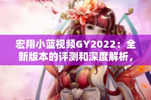 宏翔小藍視頻GY2022：全新版本的評測和深度解析，探索其特色與優(yōu)勢