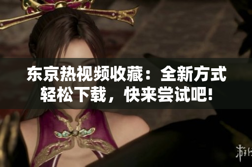 東京熱視頻收藏：全新方式輕松下載，快來(lái)嘗試吧!