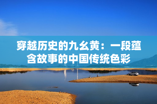 穿越歷史的九幺黃：一段蘊含故事的中國傳統(tǒng)色彩