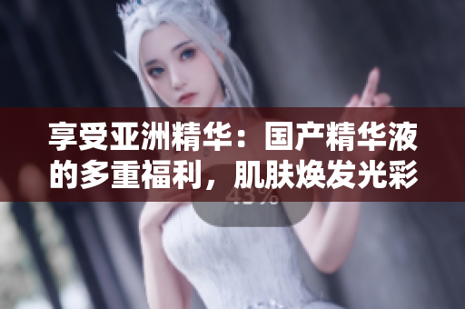 享受亞洲精華：國產(chǎn)精華液的多重福利，肌膚煥發(fā)光彩