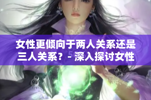 女性更傾向于兩人關(guān)系還是三人關(guān)系？- 深入探討女性偏好的情感關(guān)系模式