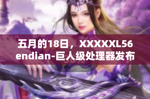 五月的18日,XXXXXL56endian-巨人級處理器發(fā)布 五月的18日,XXXXXL56endian-巨人級處理器發(fā)布