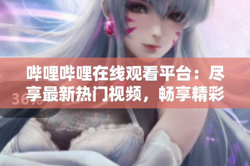 嗶哩嗶哩在線觀看平臺(tái)：盡享最新熱門視頻，暢享精彩視聽(tīng)世界