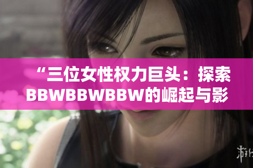 “三位女性權(quán)力巨頭：探索BBWBBWBBW的崛起與影響”