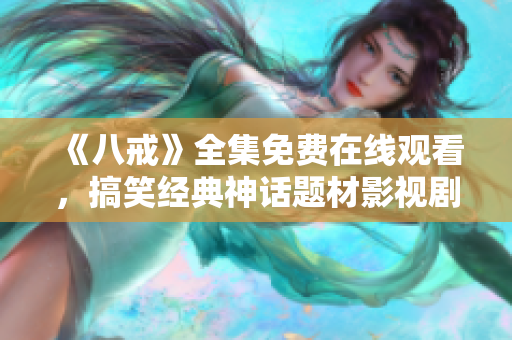 《八戒》全集免費(fèi)在線觀看，搞笑經(jīng)典神話題材影視劇，精彩劇情盡在網(wǎng)上觀看