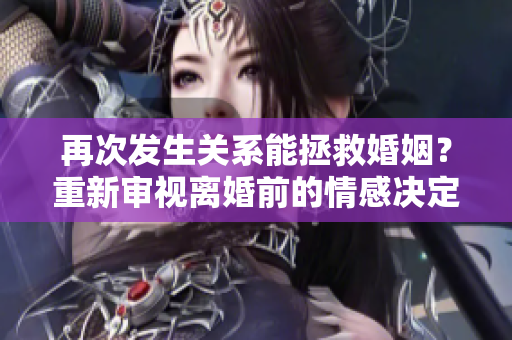 再次發(fā)生關(guān)系能拯救婚姻？重新審視離婚前的情感決定