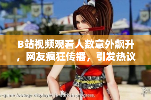 B站視頻觀看人數(shù)意外飆升，網(wǎng)友瘋狂傳播，引發(fā)熱議