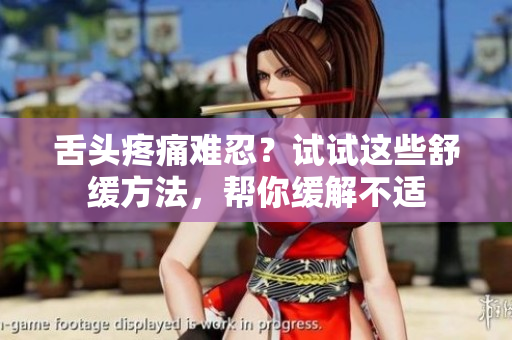 舌頭疼痛難忍？試試這些舒緩方法，幫你緩解不適