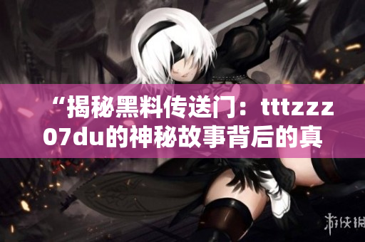 “揭秘黑料傳送門：tttzzz07du的神秘故事背后的真相”