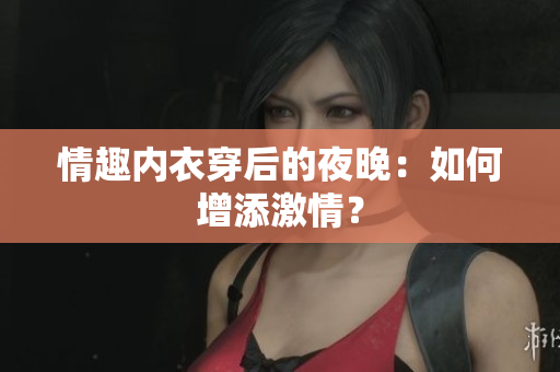 情趣內(nèi)衣穿后的夜晚：如何增添激情？