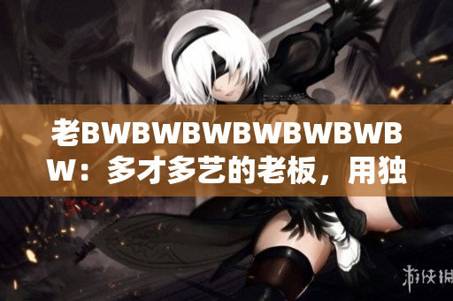 老BWBWBWBWBWBWBW：多才多藝的老板，用獨(dú)特魅力征服商業(yè)世界