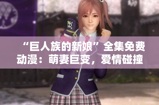 “巨人族的新娘”全集免費(fèi)動(dòng)漫：萌妻巨變，愛(ài)情碰撞不斷！