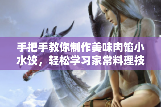 手把手教你制作美味肉餡小水餃,輕松學(xué)習(xí)家常料理技巧 手把手教你制作美味肉餡小水餃,輕松學(xué)習(xí)家常料理技巧
