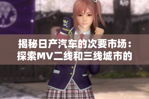 揭秘日產(chǎn)汽車的次要市場(chǎng)：探索MV二線和三線城市的新趨勢(shì)