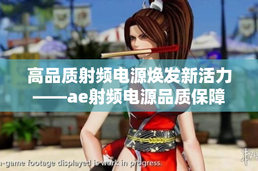 高品質(zhì)射頻電源煥發(fā)新活力——ae射頻電源品質(zhì)保障