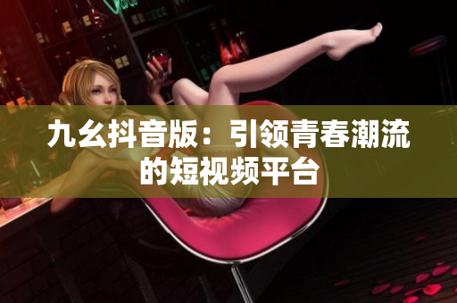 九幺抖音版：引領(lǐng)青春潮流的短視頻平臺(tái)