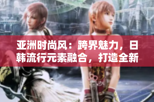亞洲時(shí)尚風(fēng):跨界魅力,日韓流行元素融合,打造全新系列 亞洲時(shí)尚風(fēng):跨界魅力,日韓流行元素融合,打造全新系列