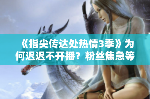 《指尖傳達(dá)處熱情3季》為何遲遲不開(kāi)播?粉絲焦急等待新情節(jié)揭曉 《指尖傳達(dá)處熱情3季》為何遲遲不開(kāi)播?粉絲焦急等待新情節(jié)揭曉
