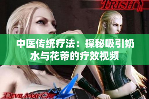 中醫(yī)傳統(tǒng)療法：探秘吸引奶水與花蒂的療效視頻
