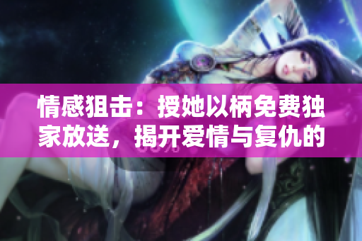 情感狙擊:授她以柄免費獨家放送,揭開愛情與復(fù)仇的紛爭! 情感狙擊:授她以柄免費獨家放送,揭開愛情與復(fù)仇的紛爭!