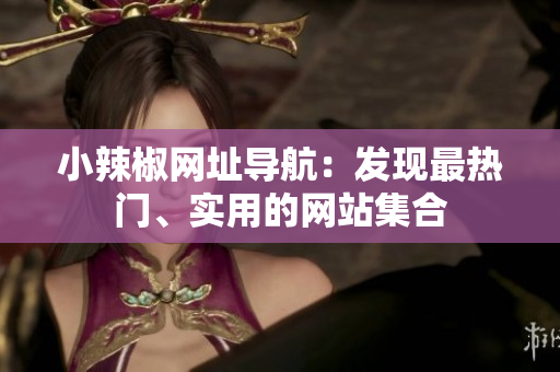 小辣椒網(wǎng)址導(dǎo)航：發(fā)現(xiàn)最熱門(mén)、實(shí)用的網(wǎng)站集合