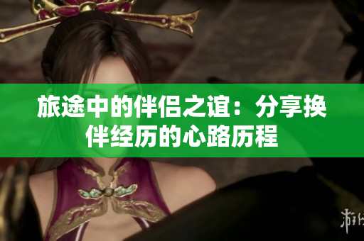 旅途中的伴侶之誼:分享換伴經歷的心路歷程 旅途中的伴侶之誼:分享換伴經歷的心路歷程