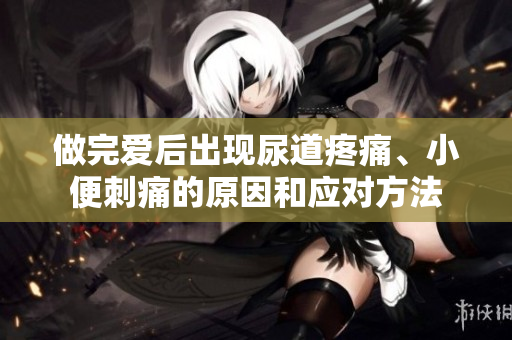 做完愛后出現(xiàn)尿道疼痛、小便刺痛的原因和應(yīng)對(duì)方法