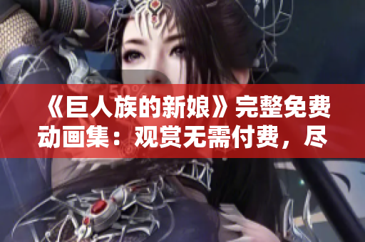 《巨人族的新娘》完整免費動畫集:觀賞無需付費,盡情暢享! 《巨人族的新娘》完整免費動畫集:觀賞無需付費,盡情暢享!