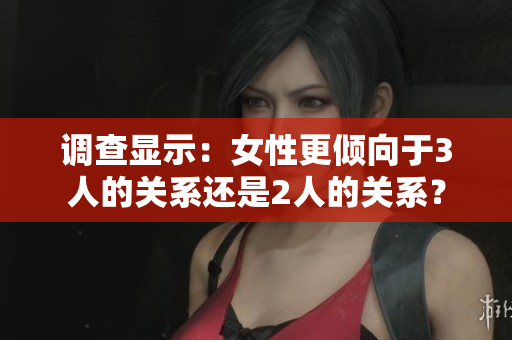 調(diào)查顯示：女性更傾向于3人的關(guān)系還是2人的關(guān)系？