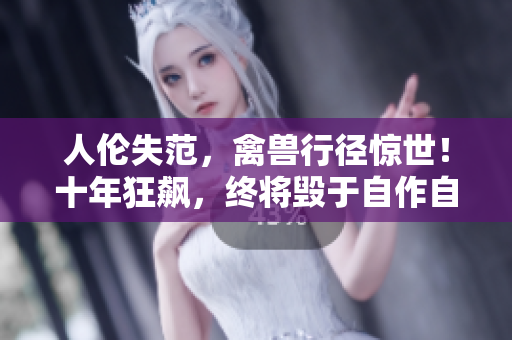人倫失范，禽獸行徑驚世！十年狂飆，終將毀于自作自受