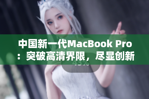 中國(guó)新一代MacBook Pro：突破高清界限，盡顯創(chuàng)新風(fēng)采