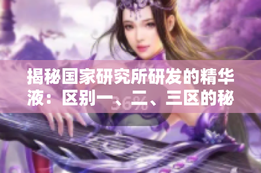 揭秘國家研究所研發(fā)的精華液：區(qū)別一、二、三區(qū)的秘密