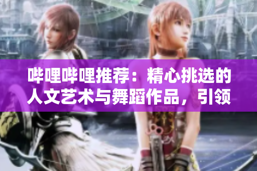 嗶哩嗶哩推薦：精心挑選的人文藝術(shù)與舞蹈作品，引領(lǐng)感官與文化的雙重盛宴