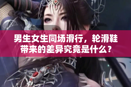 男生女生同場滑行，輪滑鞋帶來的差異究竟是什么？